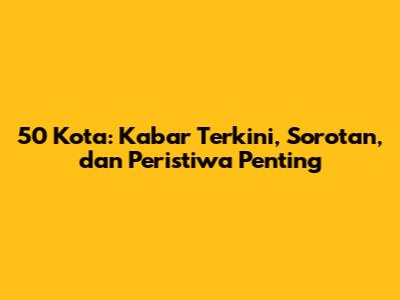 50 Kota: Kabar Terkini, Sorotan, dan Peristiwa Penting