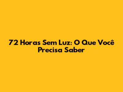 72 Horas Sem Luz: O Que Você Precisa Saber