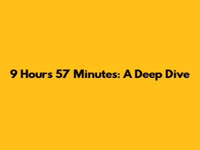 9 Hours 57 Minutes: A Deep Dive