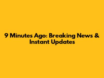 9 Minutes Ago: Breaking News & Instant Updates