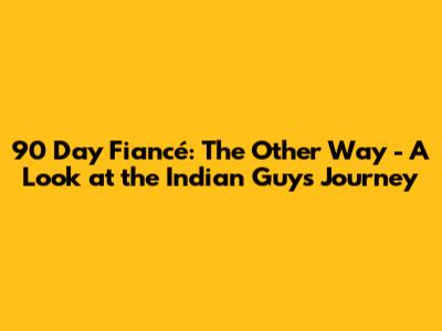 90 Day Fiancé: The Other Way - A Look at the Indian Guy's Journey