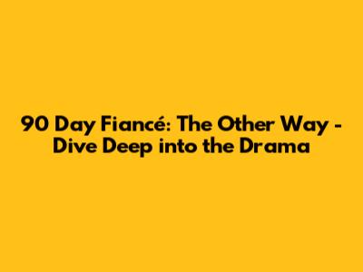 90 Day Fiancé: The Other Way - Dive Deep into the Drama