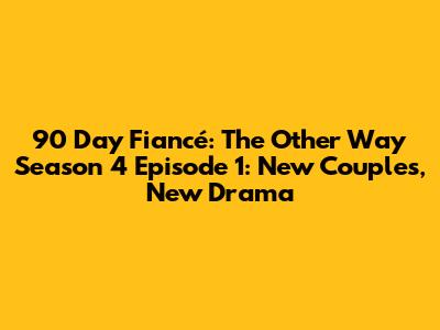 90 Day Fiancé: The Other Way Season 4 Episode 1: New Couples, New Drama