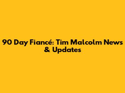 90 Day Fiancé: Tim Malcolm News & Updates