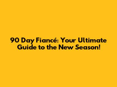 90 Day Fiancé: Your Ultimate Guide to the New Season!