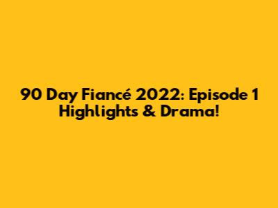 90 Day Fiancé 2022: Episode 1 Highlights & Drama!