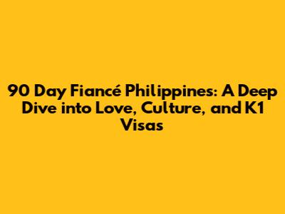 90 Day Fiancé Philippines: A Deep Dive into Love, Culture, and K1 Visas
