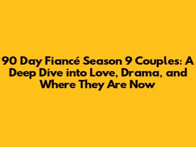 90 Day Fiancé Season 9 Couples: A Deep Dive into Love, Drama, and Where They Are Now