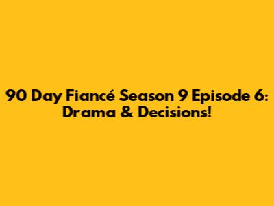 90 Day Fiancé Season 9 Episode 6: Drama & Decisions!