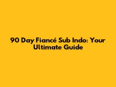 90 Day Fiancé Sub Indo: Your Ultimate Guide