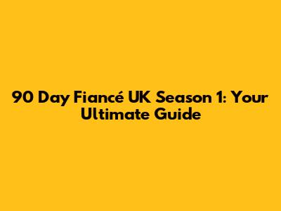 90 Day Fiancé UK Season 1: Your Ultimate Guide