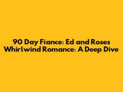 90 Day Fiance: Ed and Rose's Whirlwind Romance: A Deep Dive