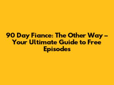 90 Day Fiance: The Other Way – Your Ultimate Guide to Free Episodes