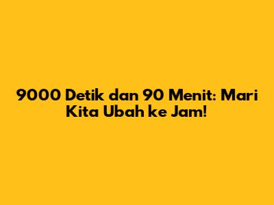 9000 Detik dan 90 Menit: Mari Kita Ubah ke Jam!