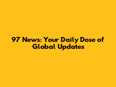 97 News: Your Daily Dose of Global Updates