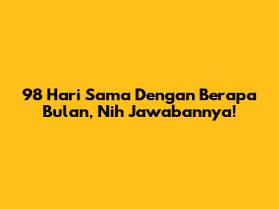 98 Hari Sama Dengan Berapa Bulan, Nih Jawabannya!