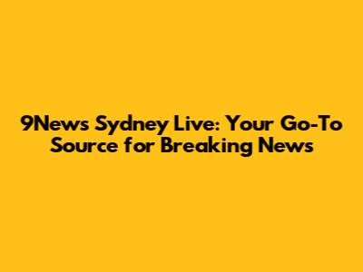 9News Sydney Live: Your Go-To Source for Breaking News