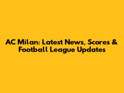 AC Milan: Latest News, Scores & Football League Updates