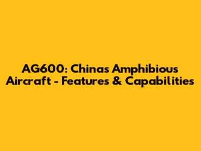 AG600: China's Amphibious Aircraft - Features & Capabilities