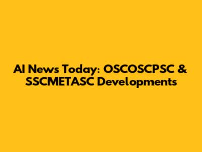 AI News Today: OSCOSCPSC & SSCMETASC Developments