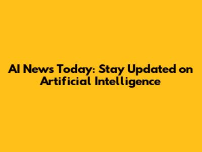 AI News Today: Stay Updated on Artificial Intelligence