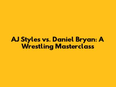 AJ Styles vs. Daniel Bryan: A Wrestling Masterclass