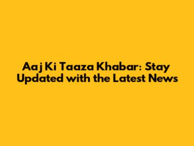 Aaj Ki Taaza Khabar: Stay Updated with the Latest News