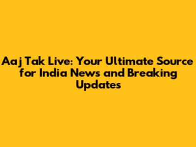 Aaj Tak Live: Your Ultimate Source for India News and Breaking Updates