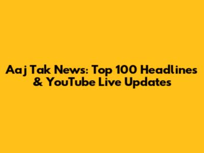 Aaj Tak News: Top 100 Headlines & YouTube Live Updates