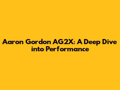 Aaron Gordon AG2X: A Deep Dive into Performance