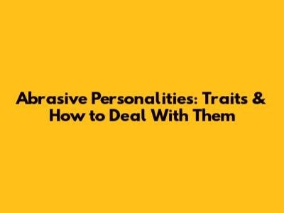 Abrasive Personalities: Traits & How to Deal With Them