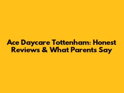 Ace Daycare Tottenham: Honest Reviews & What Parents Say