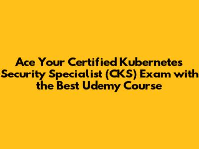 Ace Your Certified Kubernetes Security Specialist (CKS) Exam with the Best Udemy Course