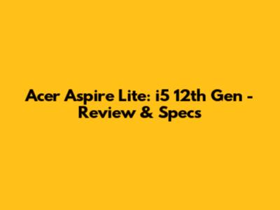 Acer Aspire Lite: i5 12th Gen - Review & Specs