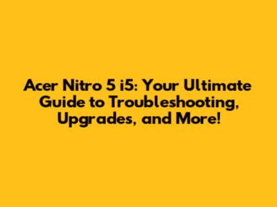 Acer Nitro 5 i5: Your Ultimate Guide to Troubleshooting, Upgrades, and More!
