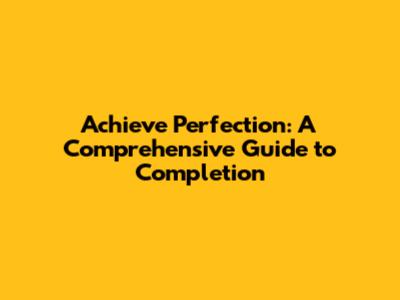 Achieve Perfection: A Comprehensive Guide to Completion