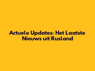 Actuele Updates: Het Laatste Nieuws uit Rusland