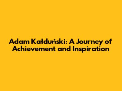 Adam Kałduński: A Journey of Achievement and Inspiration