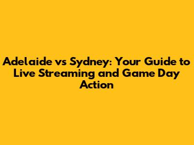 Adelaide vs Sydney: Your Guide to Live Streaming and Game Day Action