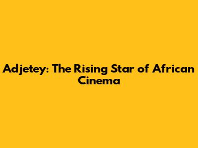 Adjetey: The Rising Star of African Cinema