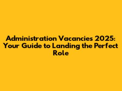 Administration Vacancies 2025: Your Guide to Landing the Perfect Role