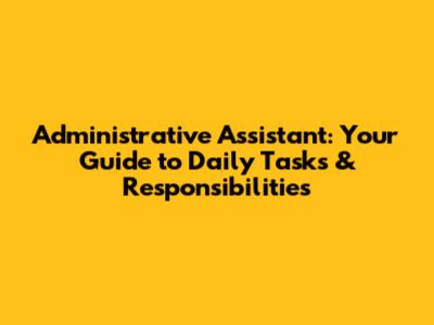 Administrative Assistant: Your Guide to Daily Tasks & Responsibilities