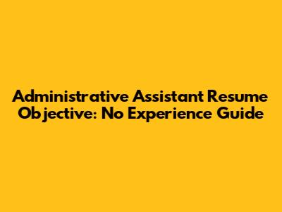 Administrative Assistant Resume Objective: No Experience Guide
