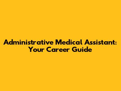 Administrative Medical Assistant: Your Career Guide