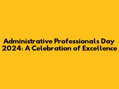 Administrative Professionals Day 2024: A Celebration of Excellence