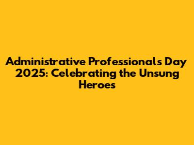 Administrative Professionals Day 2025: Celebrating the Unsung Heroes