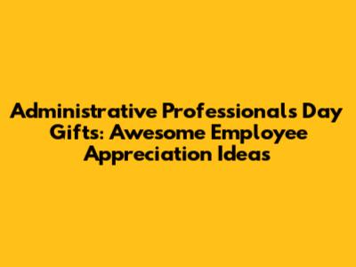 Administrative Professionals Day Gifts: Awesome Employee Appreciation Ideas