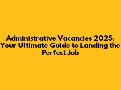 Administrative Vacancies 2025: Your Ultimate Guide to Landing the Perfect Job