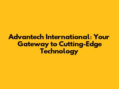 Advantech International: Your Gateway to Cutting-Edge Technology