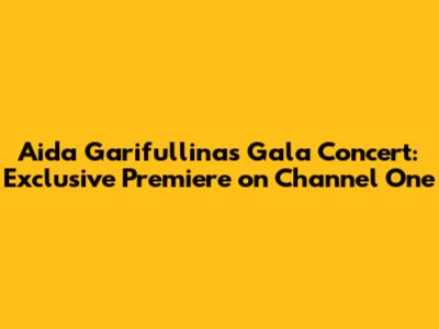 Aida Garifullina's Gala Concert: Exclusive Premiere on Channel One